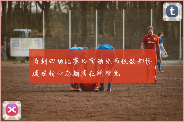 马刺四场比赛均曾领先两位数却惨遭逆转心态崩溃在所难免