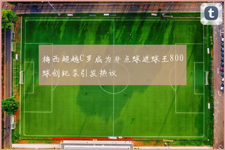 梅西超越C罗成为非点球进球王800球创纪录引发热议