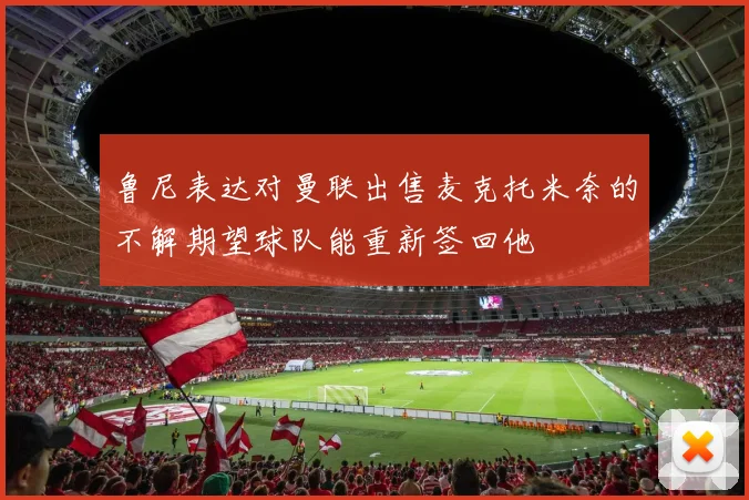 鲁尼表达对曼联出售麦克托米奈的不解期望球队能重新签回他