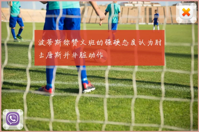 波蒂斯称赞文班的强硬态度认为肘击唐斯并非脏动作