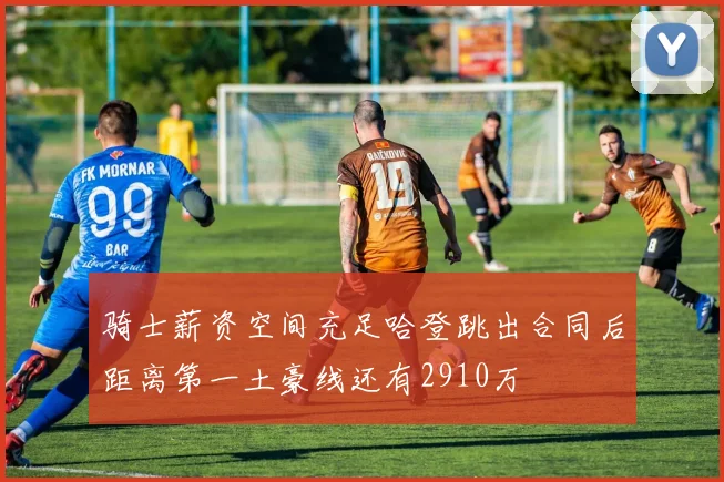 骑士薪资空间充足哈登跳出合同后距离第一土豪线还有2910万