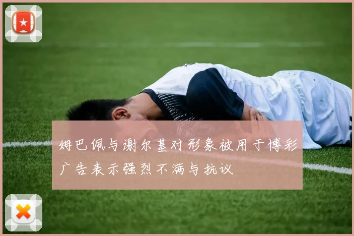 姆巴佩与谢尔基对形象被用于博彩广告表示强烈不满与抗议