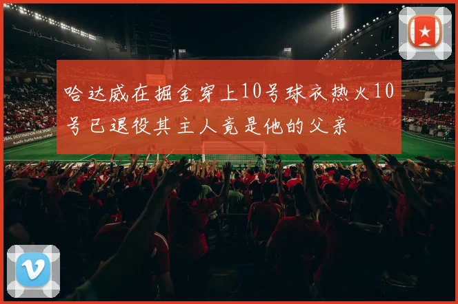 哈达威在掘金穿上10号球衣热火10号已退役其主人竟是他的父亲
