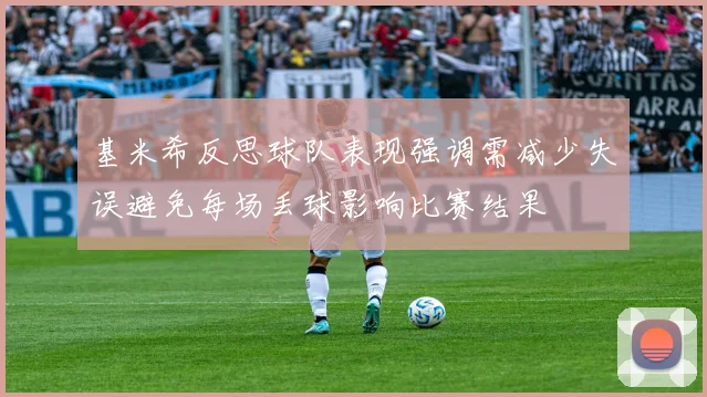 基米希反思球队表现强调需减少失误避免每场丢球影响比赛结果