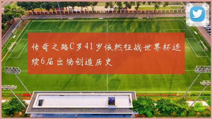 传奇之路C罗41岁依然征战世界杯连续6届出场创造历史