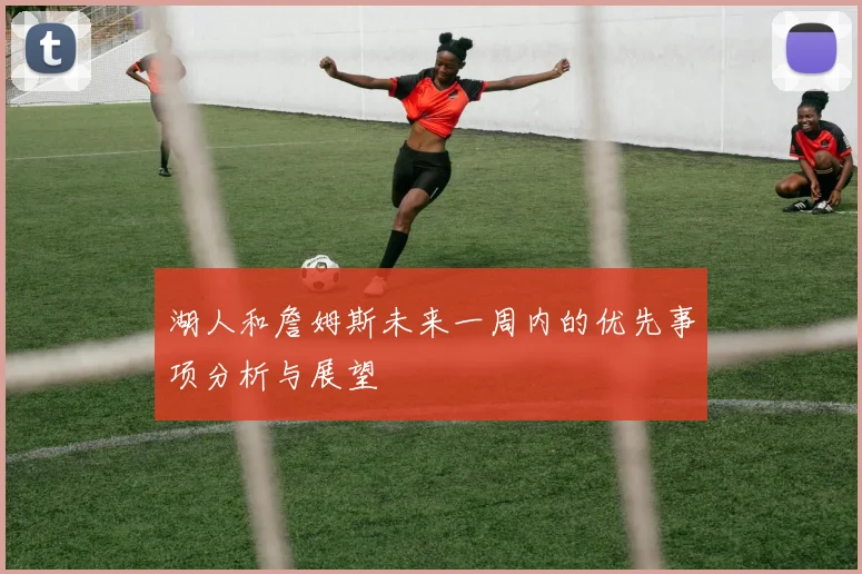 湖人和詹姆斯未来一周内的优先事项分析与展望