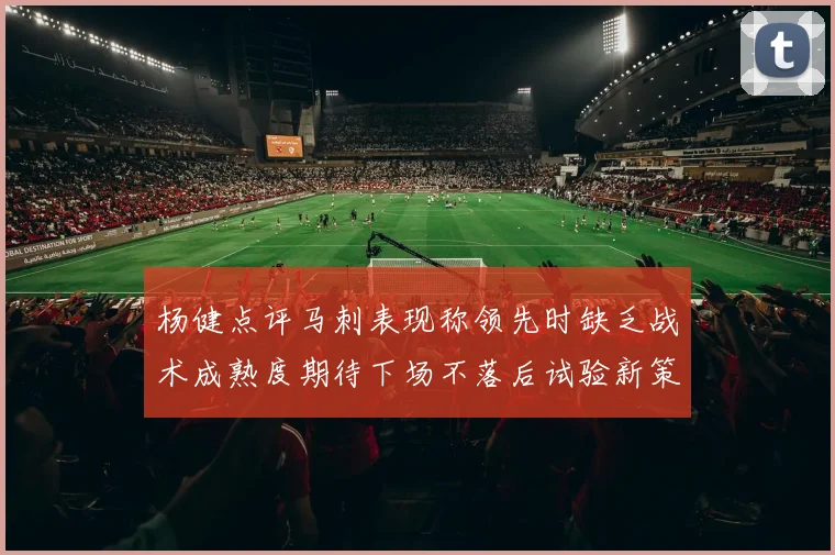 杨健点评马刺表现称领先时缺乏战术成熟度期待下场不落后试验新策略