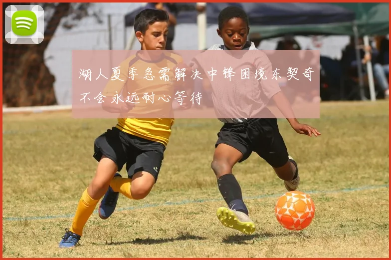 湖人夏季急需解决中锋困境东契奇不会永远耐心等待
