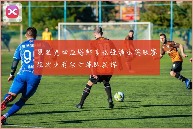 恩里克回应塔帅言论强调法德联赛场次少有助于球队发挥