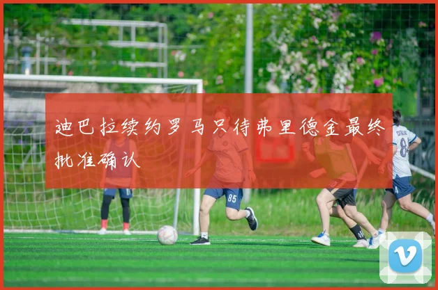 迪巴拉续约罗马只待弗里德金最终批准确认