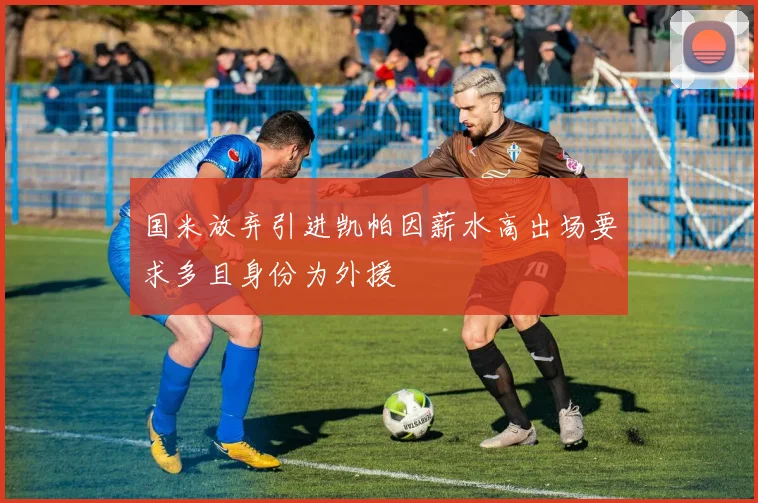 国米放弃引进凯帕因薪水高出场要求多且身份为外援